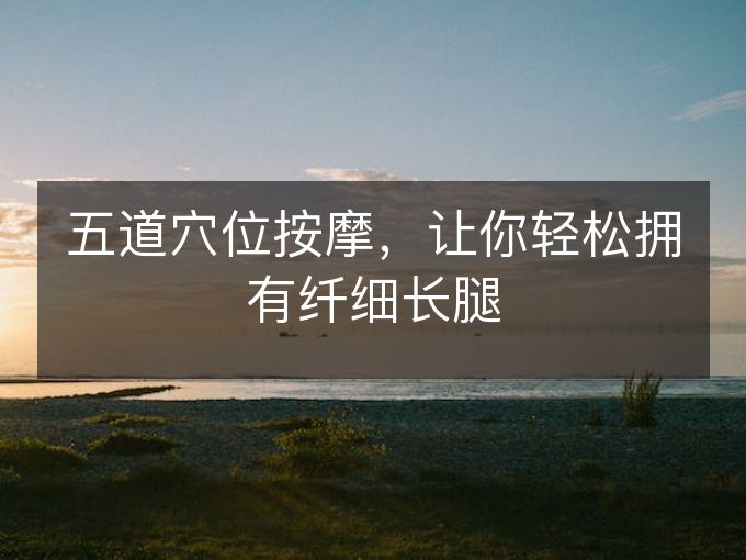 五道穴位按摩，让你轻松拥有纤细长腿